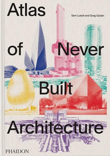 Atlas of Never Built Architecture Sam Lubell / Greg Goldin